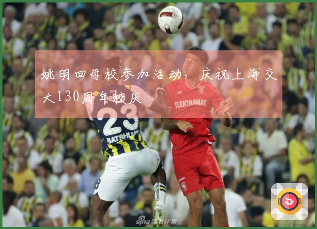 姚明回母校参加活动,庆祝上海交大130周年校庆
