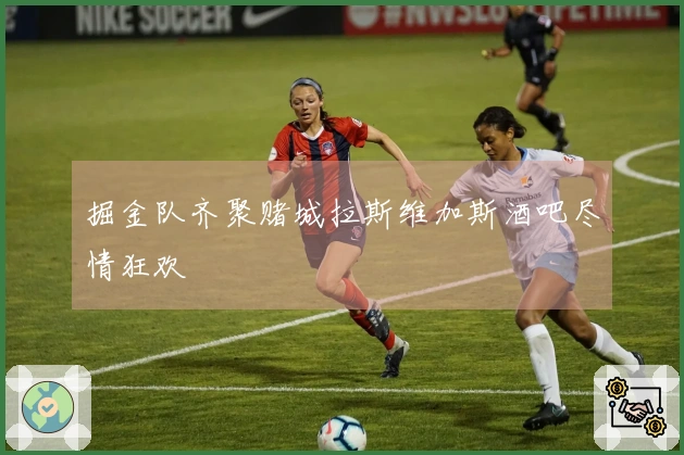 掘金队齐聚赌城拉斯维加斯酒吧尽情狂欢